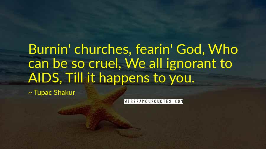 Tupac Shakur Quotes: Burnin' churches, fearin' God, Who can be so cruel, We all ignorant to AIDS, Till it happens to you.