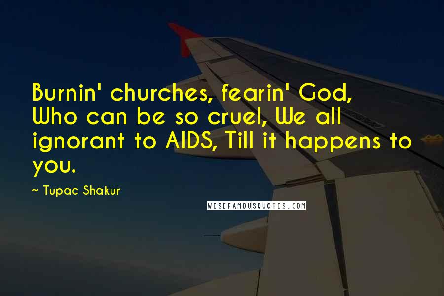 Tupac Shakur Quotes: Burnin' churches, fearin' God, Who can be so cruel, We all ignorant to AIDS, Till it happens to you.