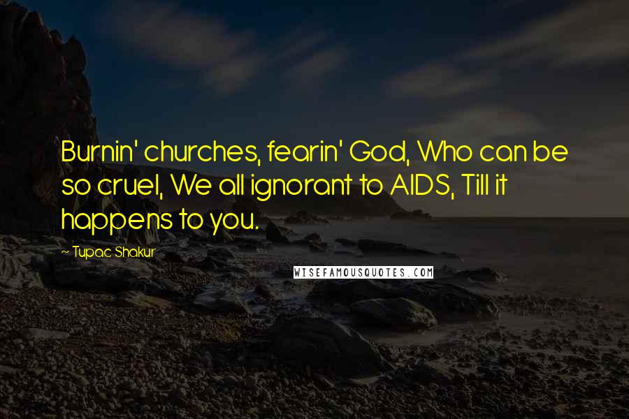 Tupac Shakur Quotes: Burnin' churches, fearin' God, Who can be so cruel, We all ignorant to AIDS, Till it happens to you.