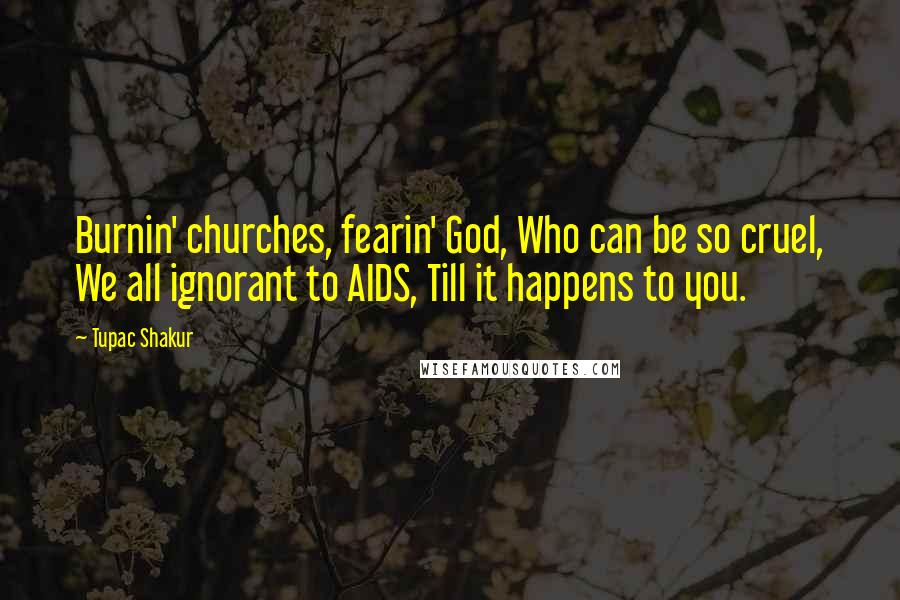 Tupac Shakur Quotes: Burnin' churches, fearin' God, Who can be so cruel, We all ignorant to AIDS, Till it happens to you.
