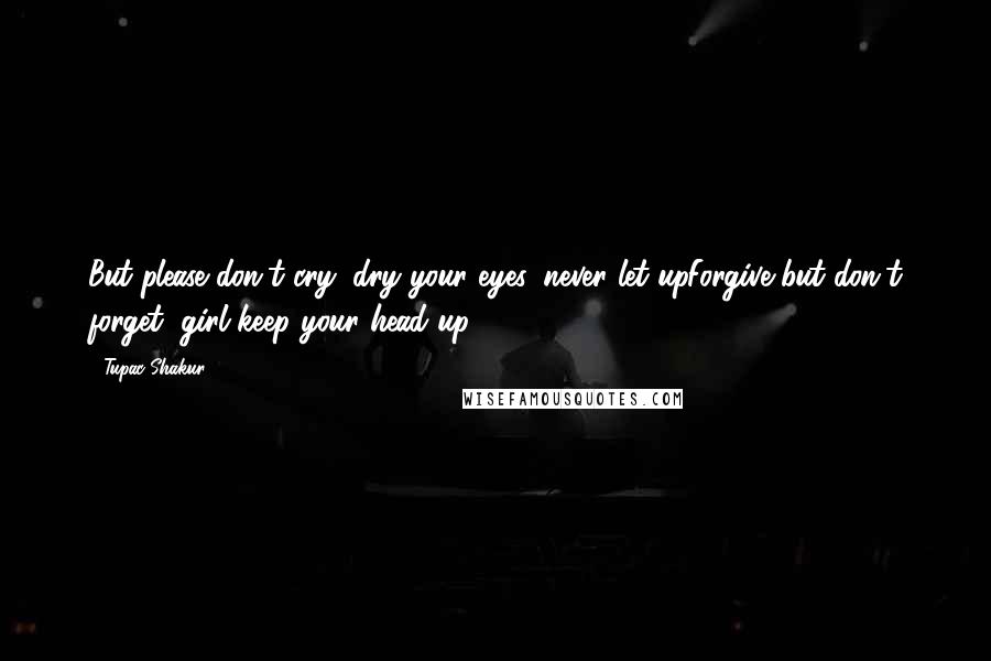 Tupac Shakur Quotes: But please don't cry, dry your eyes, never let upForgive but don't forget, girl keep your head up