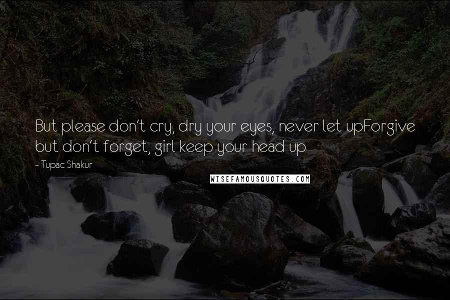 Tupac Shakur Quotes: But please don't cry, dry your eyes, never let upForgive but don't forget, girl keep your head up