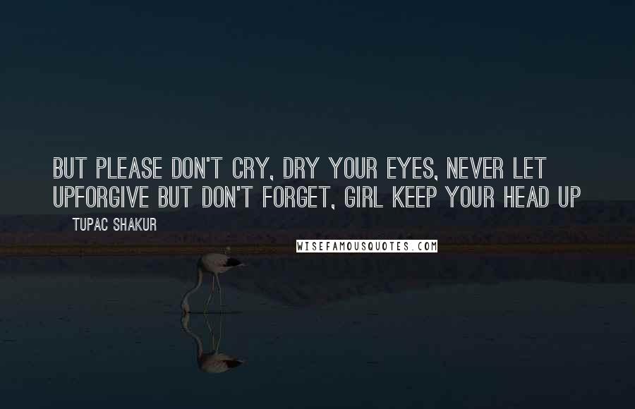 Tupac Shakur Quotes: But please don't cry, dry your eyes, never let upForgive but don't forget, girl keep your head up