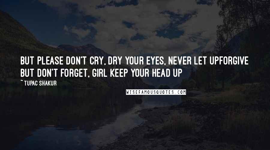 Tupac Shakur Quotes: But please don't cry, dry your eyes, never let upForgive but don't forget, girl keep your head up