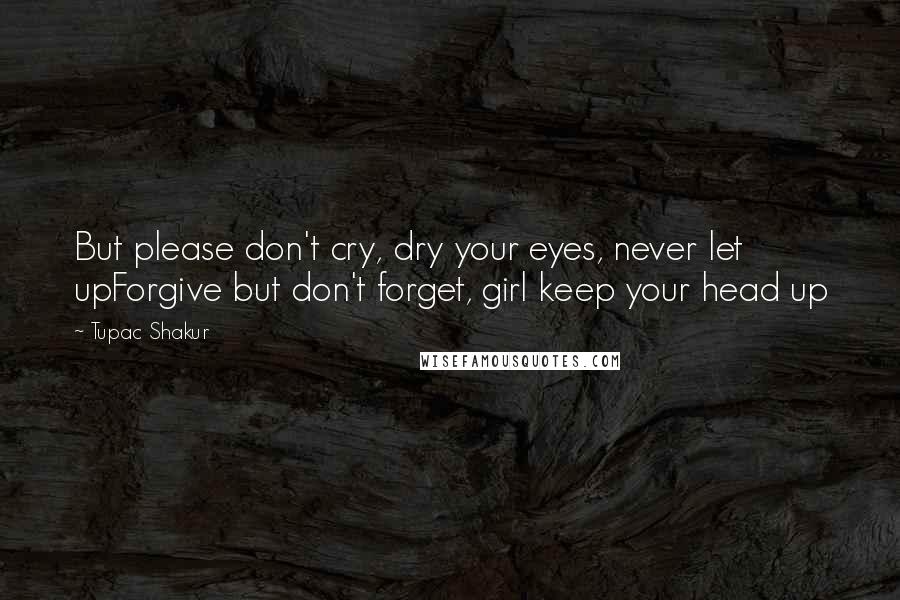 Tupac Shakur Quotes: But please don't cry, dry your eyes, never let upForgive but don't forget, girl keep your head up