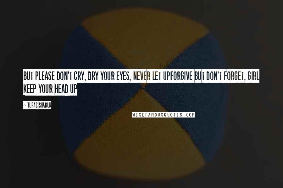 Tupac Shakur Quotes: But please don't cry, dry your eyes, never let upForgive but don't forget, girl keep your head up