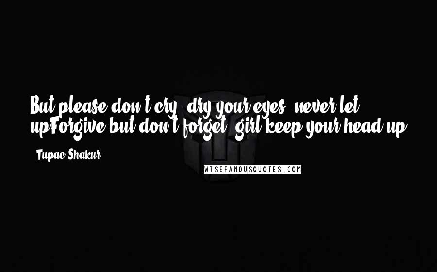 Tupac Shakur Quotes: But please don't cry, dry your eyes, never let upForgive but don't forget, girl keep your head up