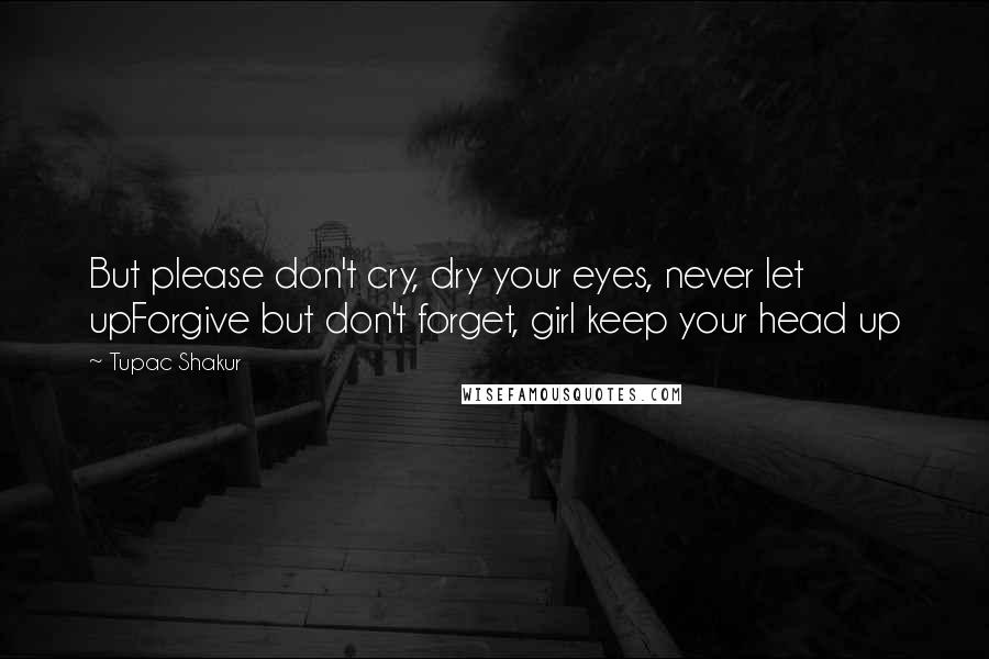 Tupac Shakur Quotes: But please don't cry, dry your eyes, never let upForgive but don't forget, girl keep your head up