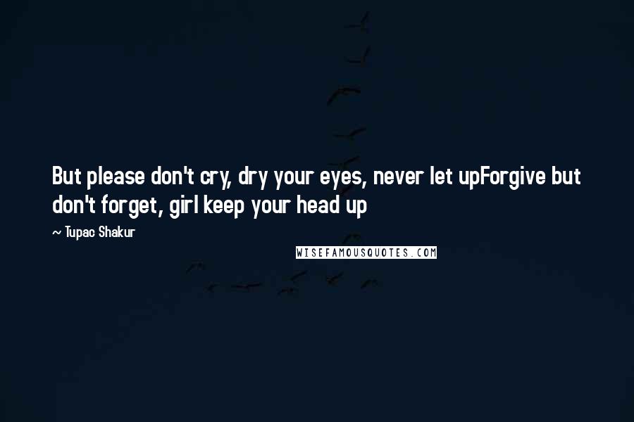 Tupac Shakur Quotes: But please don't cry, dry your eyes, never let upForgive but don't forget, girl keep your head up