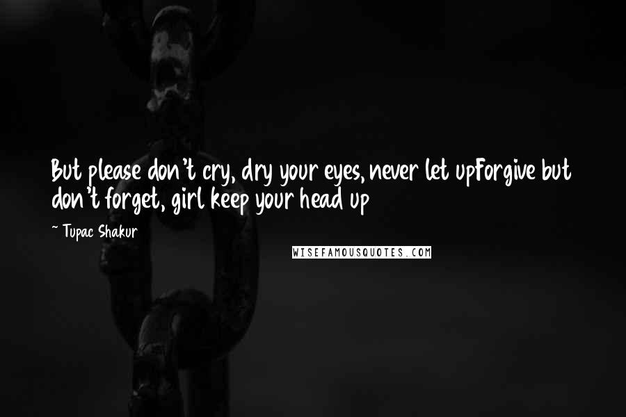 Tupac Shakur Quotes: But please don't cry, dry your eyes, never let upForgive but don't forget, girl keep your head up