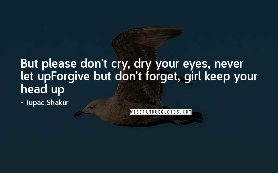 Tupac Shakur Quotes: But please don't cry, dry your eyes, never let upForgive but don't forget, girl keep your head up