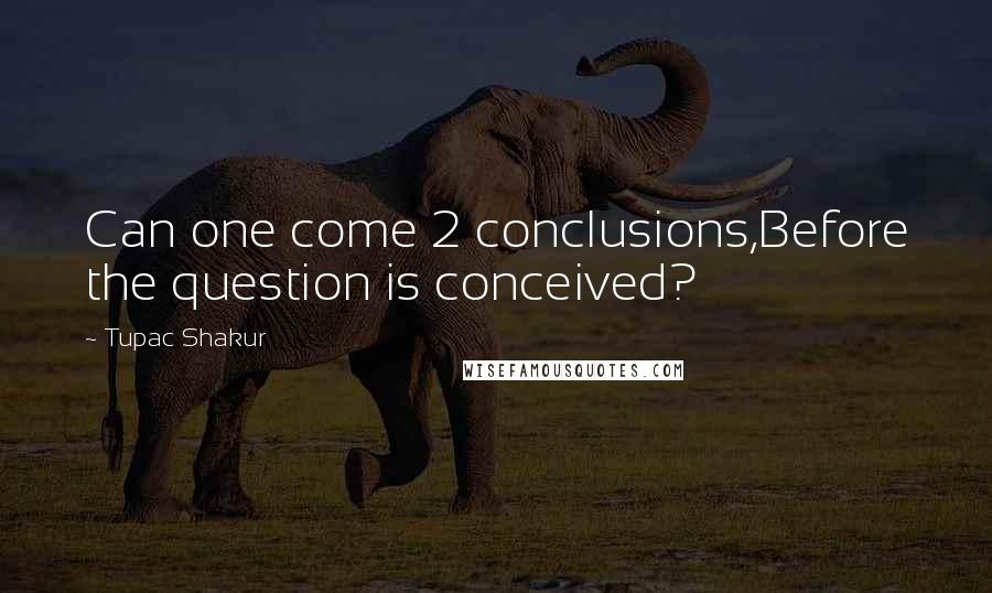 Tupac Shakur Quotes: Can one come 2 conclusions,Before the question is conceived?