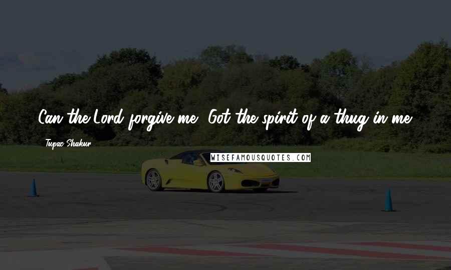Tupac Shakur Quotes: Can the Lord forgive me? Got the spirit of a thug in me.