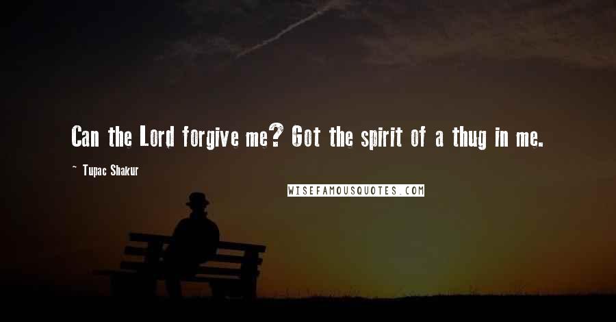 Tupac Shakur Quotes: Can the Lord forgive me? Got the spirit of a thug in me.