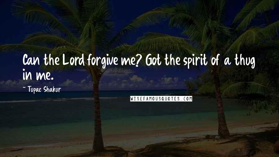 Tupac Shakur Quotes: Can the Lord forgive me? Got the spirit of a thug in me.