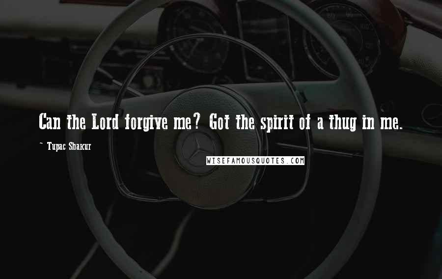Tupac Shakur Quotes: Can the Lord forgive me? Got the spirit of a thug in me.
