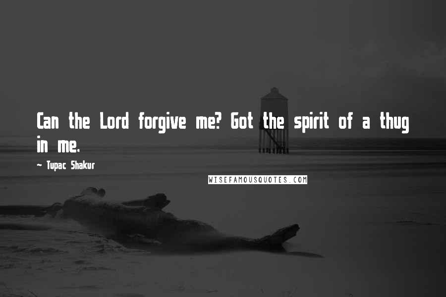 Tupac Shakur Quotes: Can the Lord forgive me? Got the spirit of a thug in me.