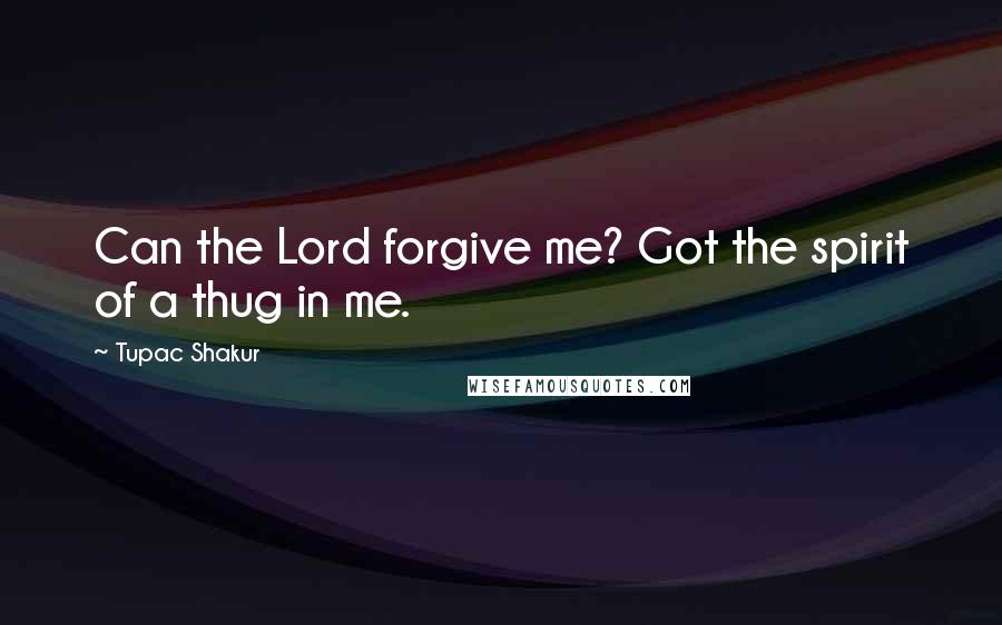 Tupac Shakur Quotes: Can the Lord forgive me? Got the spirit of a thug in me.