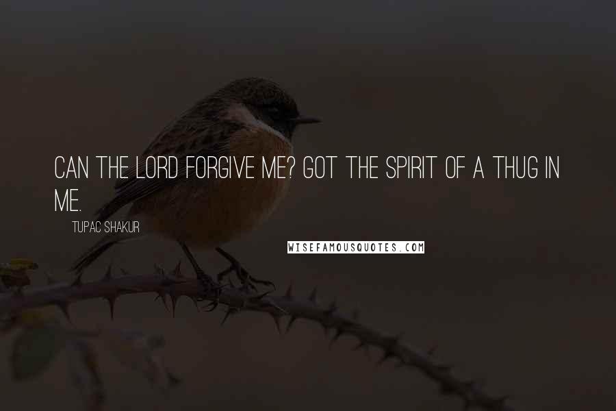 Tupac Shakur Quotes: Can the Lord forgive me? Got the spirit of a thug in me.