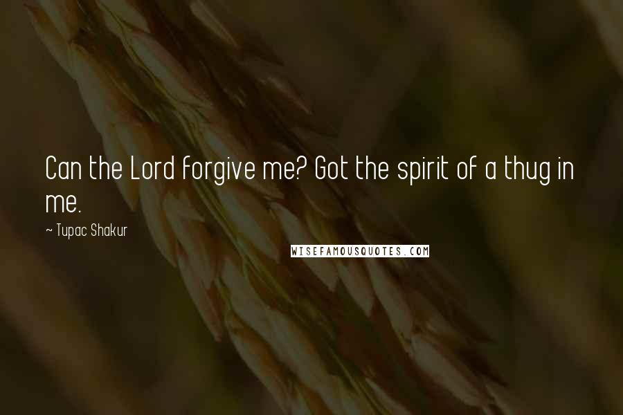Tupac Shakur Quotes: Can the Lord forgive me? Got the spirit of a thug in me.