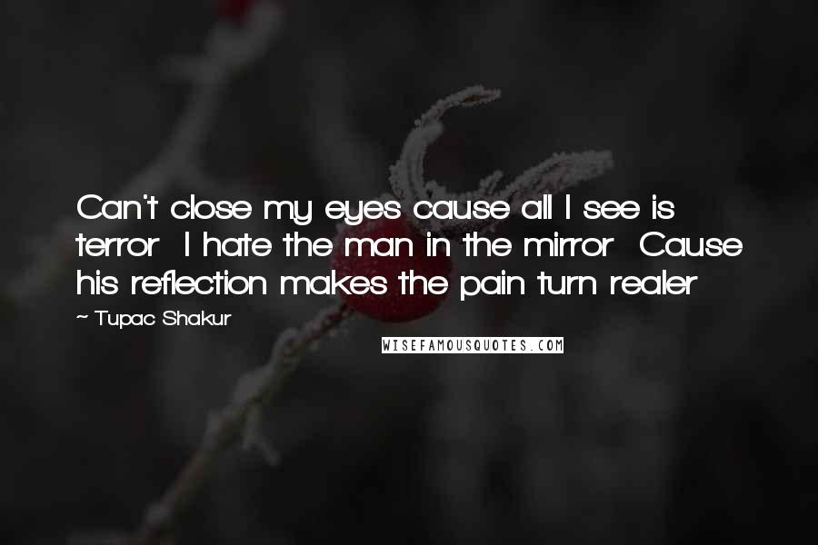 Tupac Shakur Quotes: Can't close my eyes cause all I see is terror  I hate the man in the mirror  Cause his reflection makes the pain turn realer