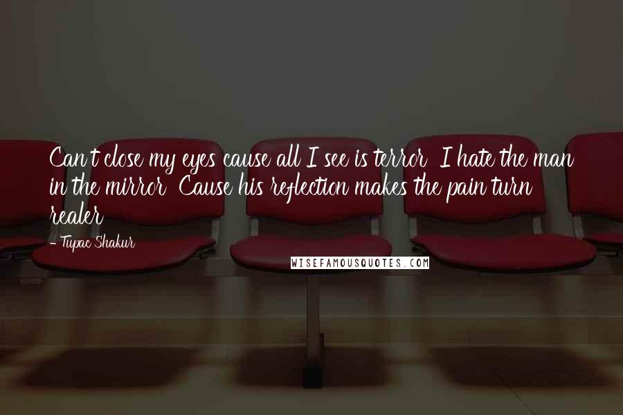 Tupac Shakur Quotes: Can't close my eyes cause all I see is terror  I hate the man in the mirror  Cause his reflection makes the pain turn realer