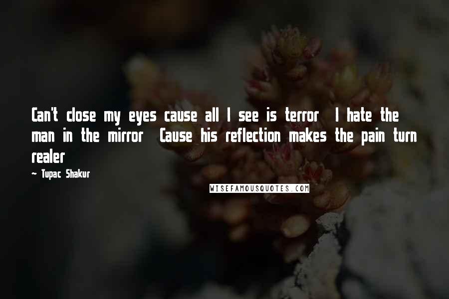 Tupac Shakur Quotes: Can't close my eyes cause all I see is terror  I hate the man in the mirror  Cause his reflection makes the pain turn realer