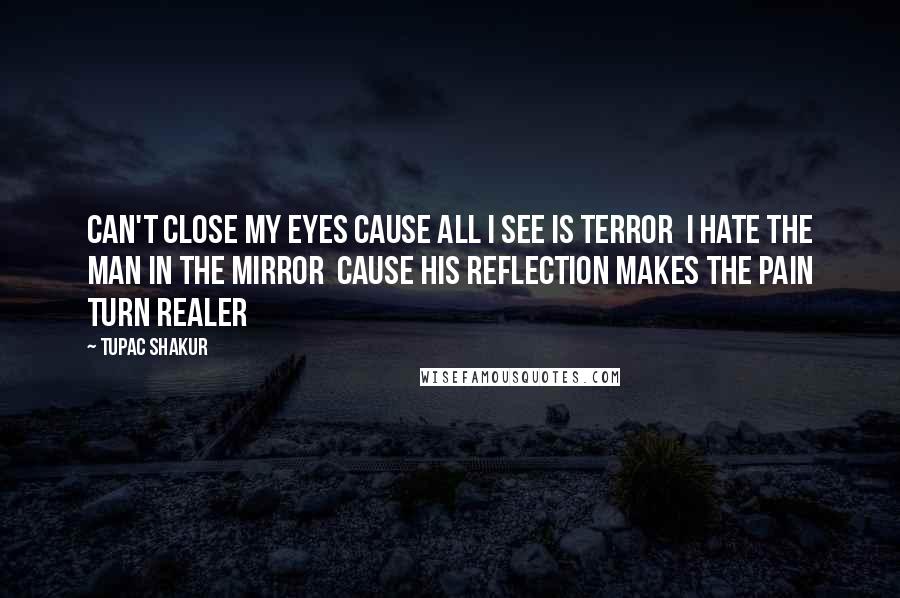 Tupac Shakur Quotes: Can't close my eyes cause all I see is terror I hate the man in the mirror Cause his reflection makes the pain turn realer
