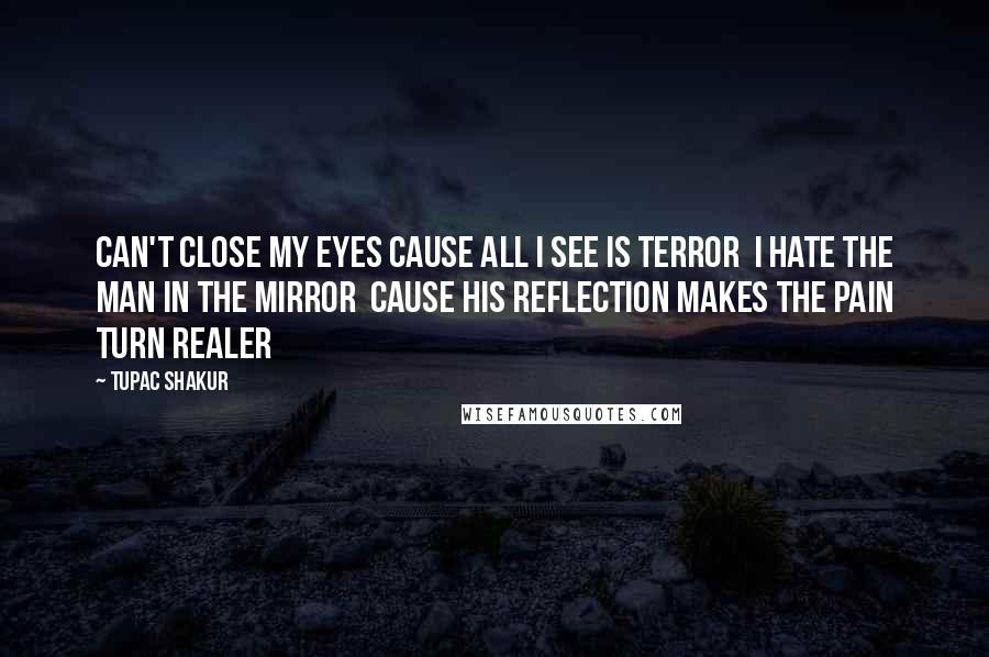 Tupac Shakur Quotes: Can't close my eyes cause all I see is terror  I hate the man in the mirror  Cause his reflection makes the pain turn realer