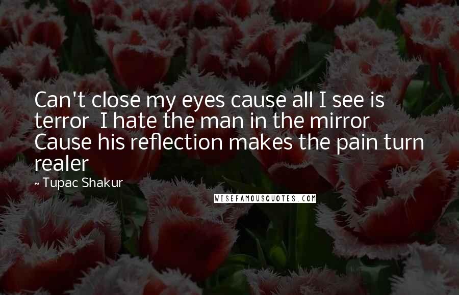 Tupac Shakur Quotes: Can't close my eyes cause all I see is terror  I hate the man in the mirror  Cause his reflection makes the pain turn realer