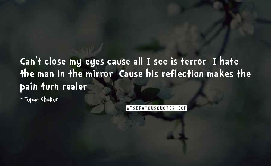 Tupac Shakur Quotes: Can't close my eyes cause all I see is terror  I hate the man in the mirror  Cause his reflection makes the pain turn realer