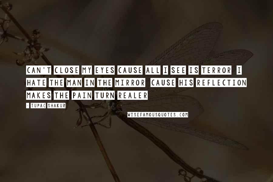 Tupac Shakur Quotes: Can't close my eyes cause all I see is terror  I hate the man in the mirror  Cause his reflection makes the pain turn realer