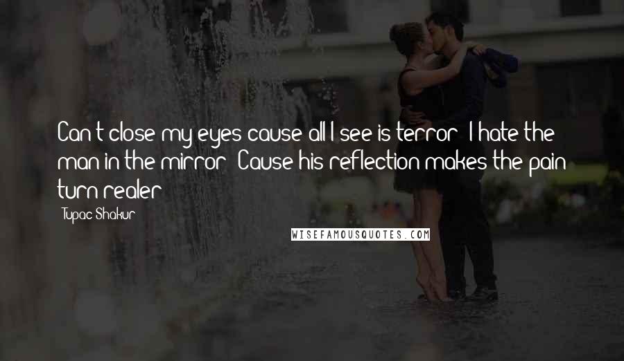 Tupac Shakur Quotes: Can't close my eyes cause all I see is terror  I hate the man in the mirror  Cause his reflection makes the pain turn realer