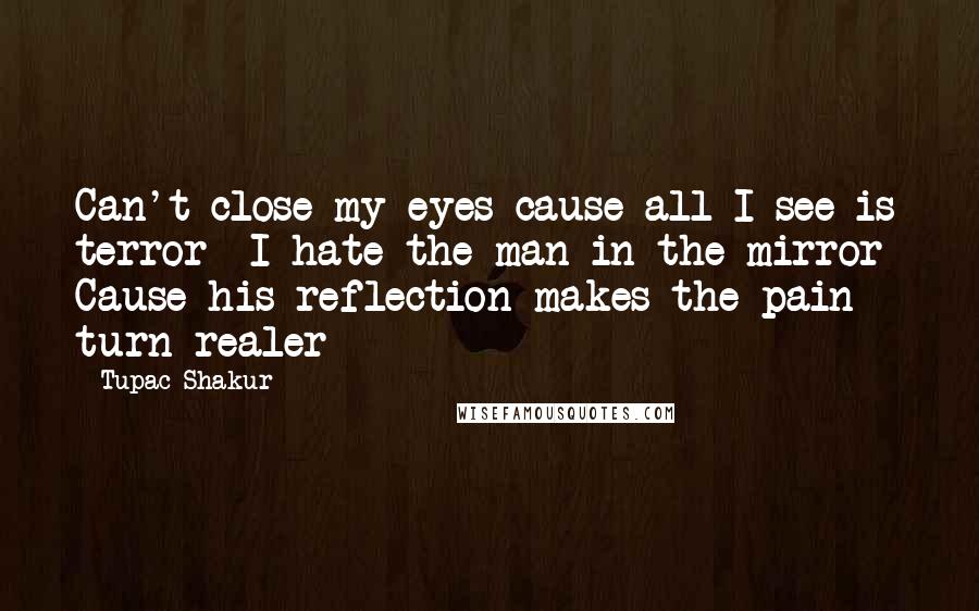 Tupac Shakur Quotes: Can't close my eyes cause all I see is terror  I hate the man in the mirror  Cause his reflection makes the pain turn realer