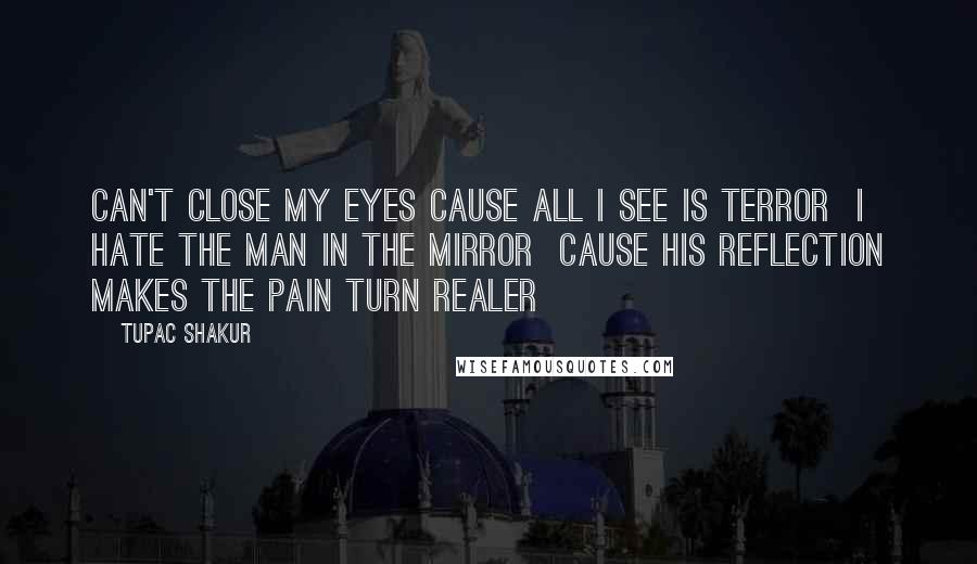 Tupac Shakur Quotes: Can't close my eyes cause all I see is terror  I hate the man in the mirror  Cause his reflection makes the pain turn realer