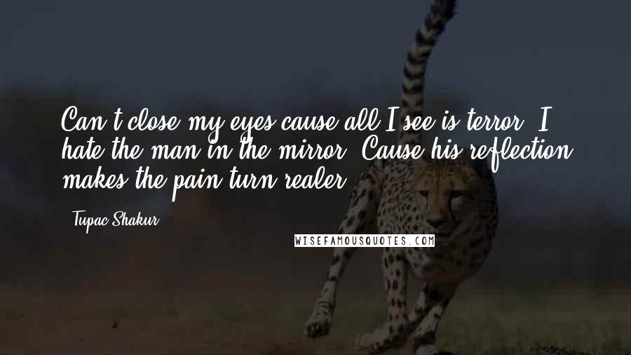 Tupac Shakur Quotes: Can't close my eyes cause all I see is terror  I hate the man in the mirror  Cause his reflection makes the pain turn realer