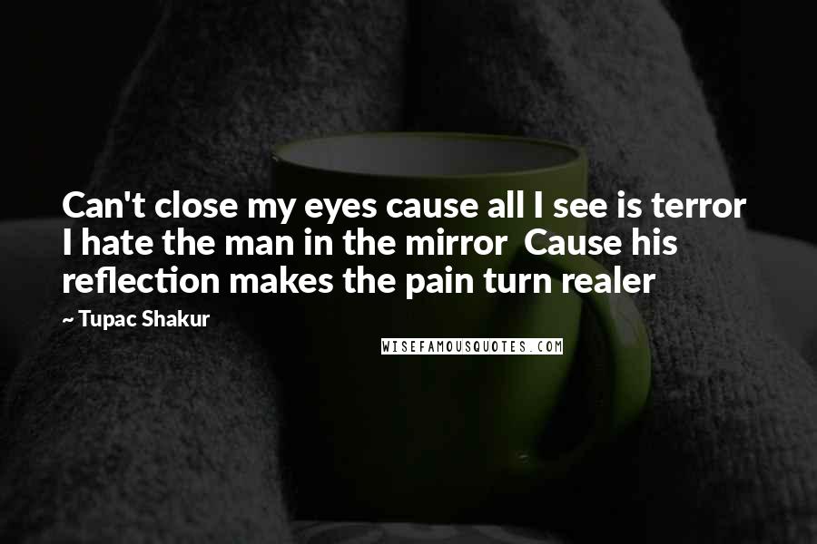 Tupac Shakur Quotes: Can't close my eyes cause all I see is terror I hate the man in the mirror Cause his reflection makes the pain turn realer
