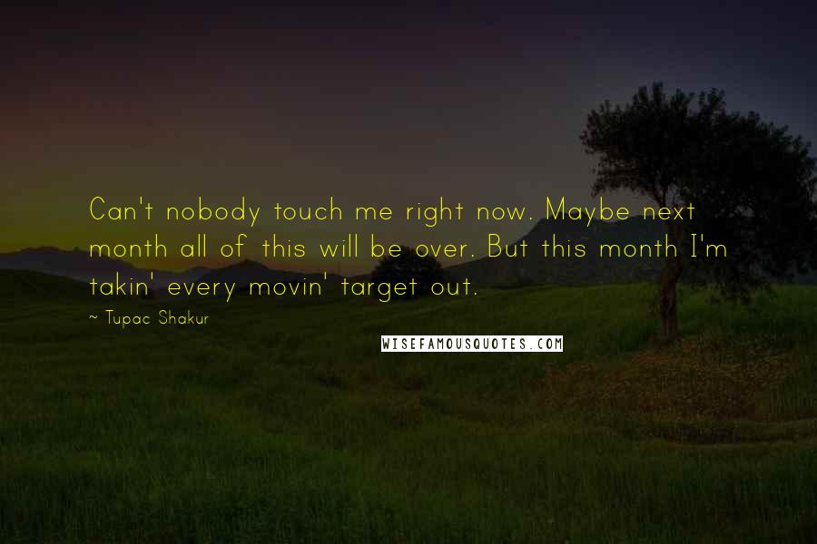 Tupac Shakur Quotes: Can't nobody touch me right now. Maybe next month all of this will be over. But this month I'm takin' every movin' target out.