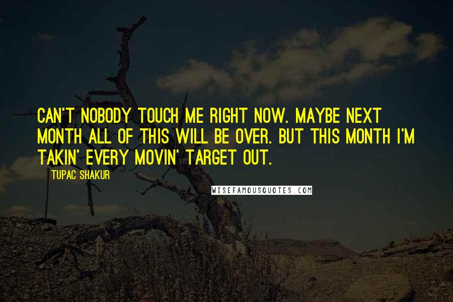 Tupac Shakur Quotes: Can't nobody touch me right now. Maybe next month all of this will be over. But this month I'm takin' every movin' target out.