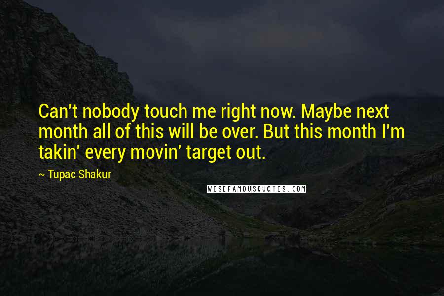 Tupac Shakur Quotes: Can't nobody touch me right now. Maybe next month all of this will be over. But this month I'm takin' every movin' target out.