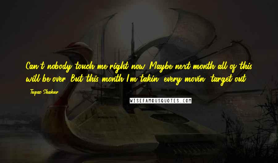 Tupac Shakur Quotes: Can't nobody touch me right now. Maybe next month all of this will be over. But this month I'm takin' every movin' target out.