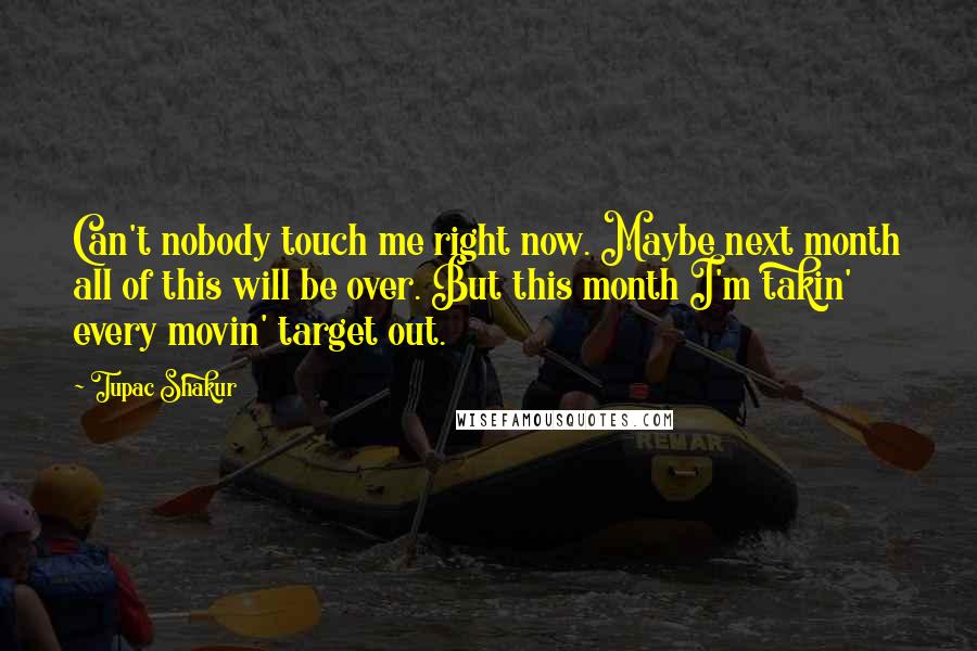 Tupac Shakur Quotes: Can't nobody touch me right now. Maybe next month all of this will be over. But this month I'm takin' every movin' target out.