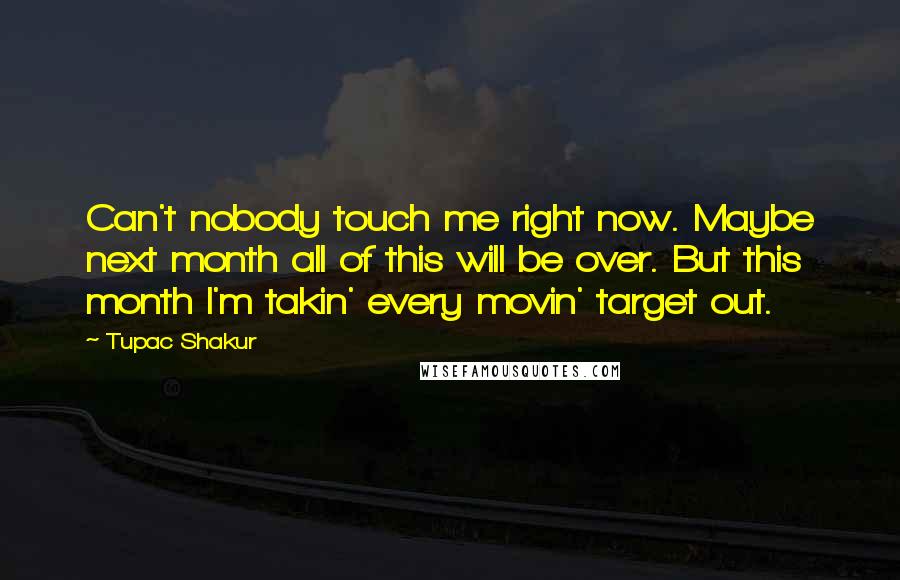 Tupac Shakur Quotes: Can't nobody touch me right now. Maybe next month all of this will be over. But this month I'm takin' every movin' target out.