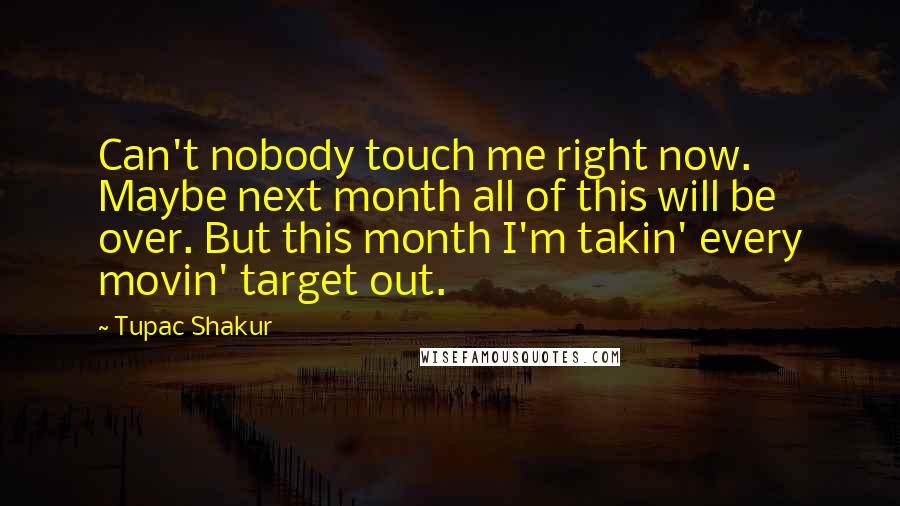 Tupac Shakur Quotes: Can't nobody touch me right now. Maybe next month all of this will be over. But this month I'm takin' every movin' target out.