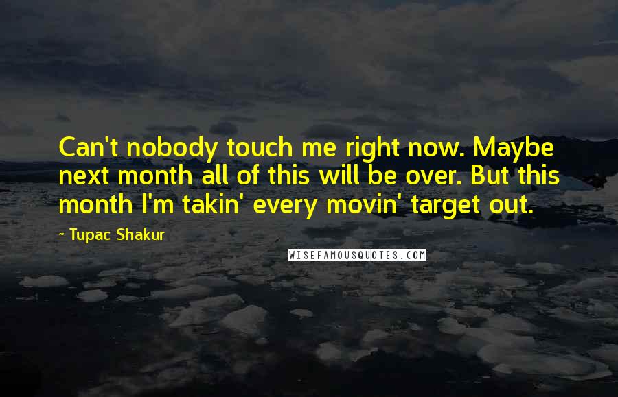 Tupac Shakur Quotes: Can't nobody touch me right now. Maybe next month all of this will be over. But this month I'm takin' every movin' target out.