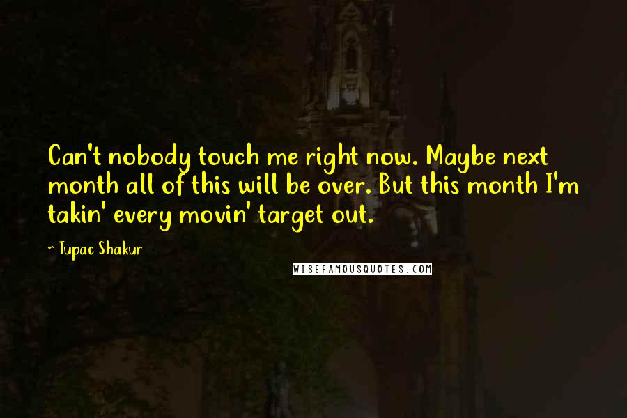 Tupac Shakur Quotes: Can't nobody touch me right now. Maybe next month all of this will be over. But this month I'm takin' every movin' target out.