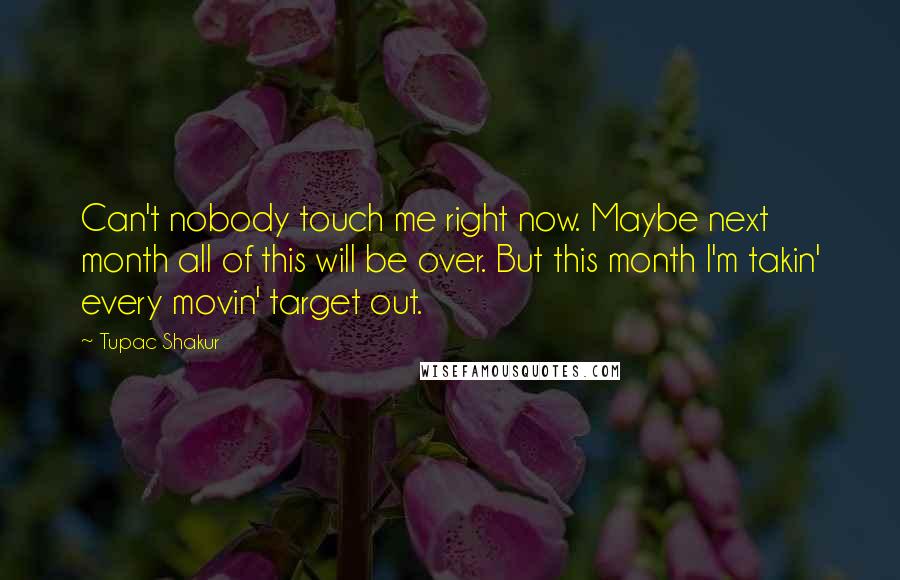 Tupac Shakur Quotes: Can't nobody touch me right now. Maybe next month all of this will be over. But this month I'm takin' every movin' target out.