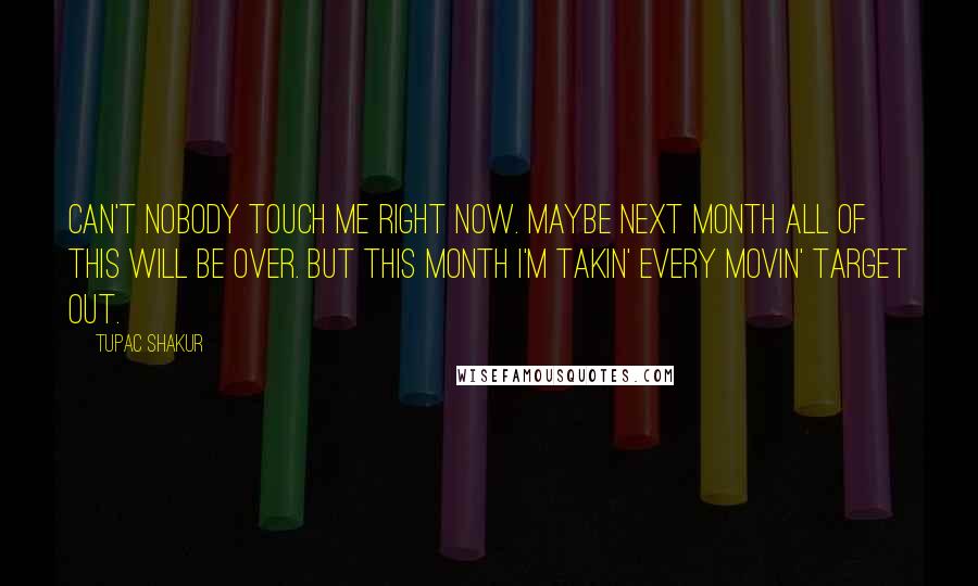 Tupac Shakur Quotes: Can't nobody touch me right now. Maybe next month all of this will be over. But this month I'm takin' every movin' target out.