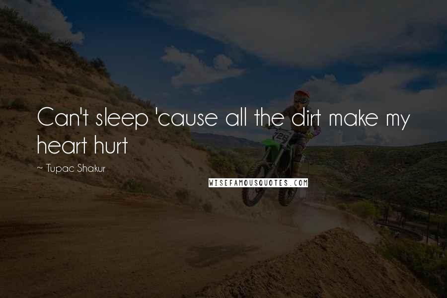 Tupac Shakur Quotes: Can't sleep 'cause all the dirt make my heart hurt