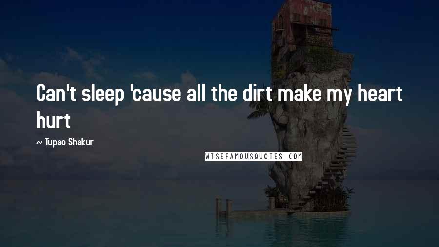 Tupac Shakur Quotes: Can't sleep 'cause all the dirt make my heart hurt